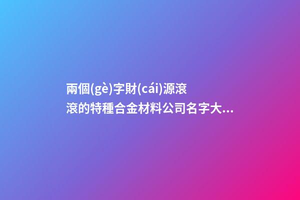 兩個(gè)字財(cái)源滾滾的特種合金材料公司名字大全 這些可以提倡
